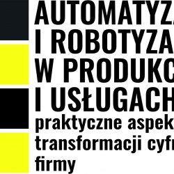 Automatyzacja i robotyzacja w produkcji i usługach – praktyczne aspekty transformacji cyfrowej firmy